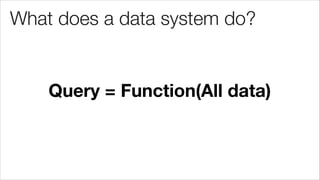 What does a data system do?
Query = Function(All data)
 