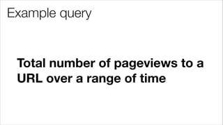 Example query
Total number of pageviews to a
URL over a range of time
 