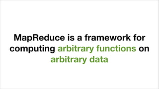 MapReduce is a framework for
computing arbitrary functions on
arbitrary data
 