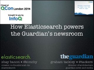 How Elasticsearch powers
the Guardian’s newsroom
graham tackley ■ @tackers
director of architecture
guardian news and media
shay banon ■ @kimchy
creator, co-founder and cto
elasticsearch
 