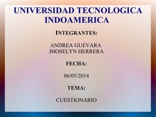 UNIVERSIDAD TECNOLOGICA
INDOAMERICA
INTEGRANTES:
ANDREA GUEVARA
JHOSELYN HERRERA
FECHA:
06/05/2014
TEMA:
CUESTIONARIO
 
