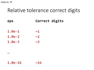 Relative tolerance correct digits
eps Correct digits
1.0e-1 ~1
1.0e-2 ~2
1.0e-3 ~3
…
1.0e-16 ~16
Code ex. 19
 