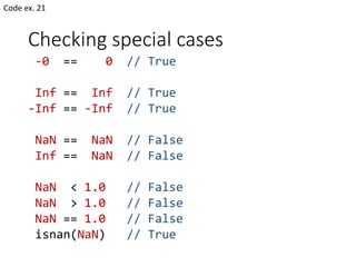 Checking special cases
-0 == 0 // True
Inf == Inf // True
-Inf == -Inf // True
NaN == NaN // False
Inf == NaN // False
NaN < 1.0 // False
NaN > 1.0 // False
NaN == 1.0 // False
isnan(NaN) // True
Code ex. 21
 