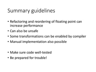 Summary guidelines
• Refactoring and reordering of floating point can
increase performance
• Can also be unsafe
• Some transformations can be enabled by compiler
• Manual implementation also possible
• Make sure code well-tested
• Be prepared for trouble!
 