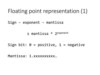 Floating point representation (1)
Sign – exponent – mantissa
s mantissa * 2exponent
Sign bit: 0 = positive, 1 = negative
Mantissa: 1.xxxxxxxxxx…
 