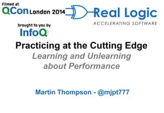 Practicing at the Cutting Edge
Learning and Unlearning
about Performance
Martin Thompson - @mjpt777
 
