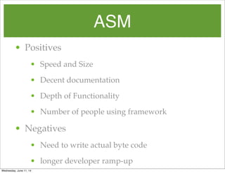 ASM
• Positives
• Speed and Size
• Decent documentation
• Depth of Functionality
• Number of people using framework
• Negatives
• Need to write actual byte code
• longer developer ramp-up
Wednesday, June 11, 14
 