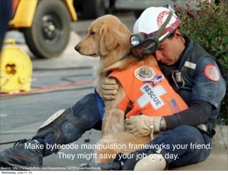 Source: http://www.kulfoto.com/dog-pictures/15799/mans-best-friend
Make bytecode manipulation frameworks your friend.
They might save your job one day.
Wednesday, June 11, 14
 