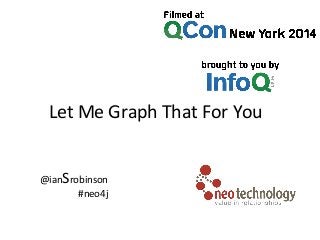 Let	
  Me	
  Graph	
  That	
  For	
  You	
  
@ianSrobinson	
  	
  
#neo4j	
  
	
  
 
