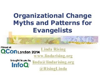Organizational Change
Myths and Patterns for
Evangelists
Linda Rising
www.lindarising.org
linda@lindarising.org
@RisingLinda
 