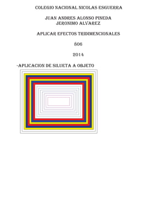 colegio nacional nicolas esguerra
juan andres alonso pineda
jeronimo alvarez
APLICAR EFECTOS TRIDIMENCIONALES
806
2014
-APLICACION DE SILUETA A OBJETO
 