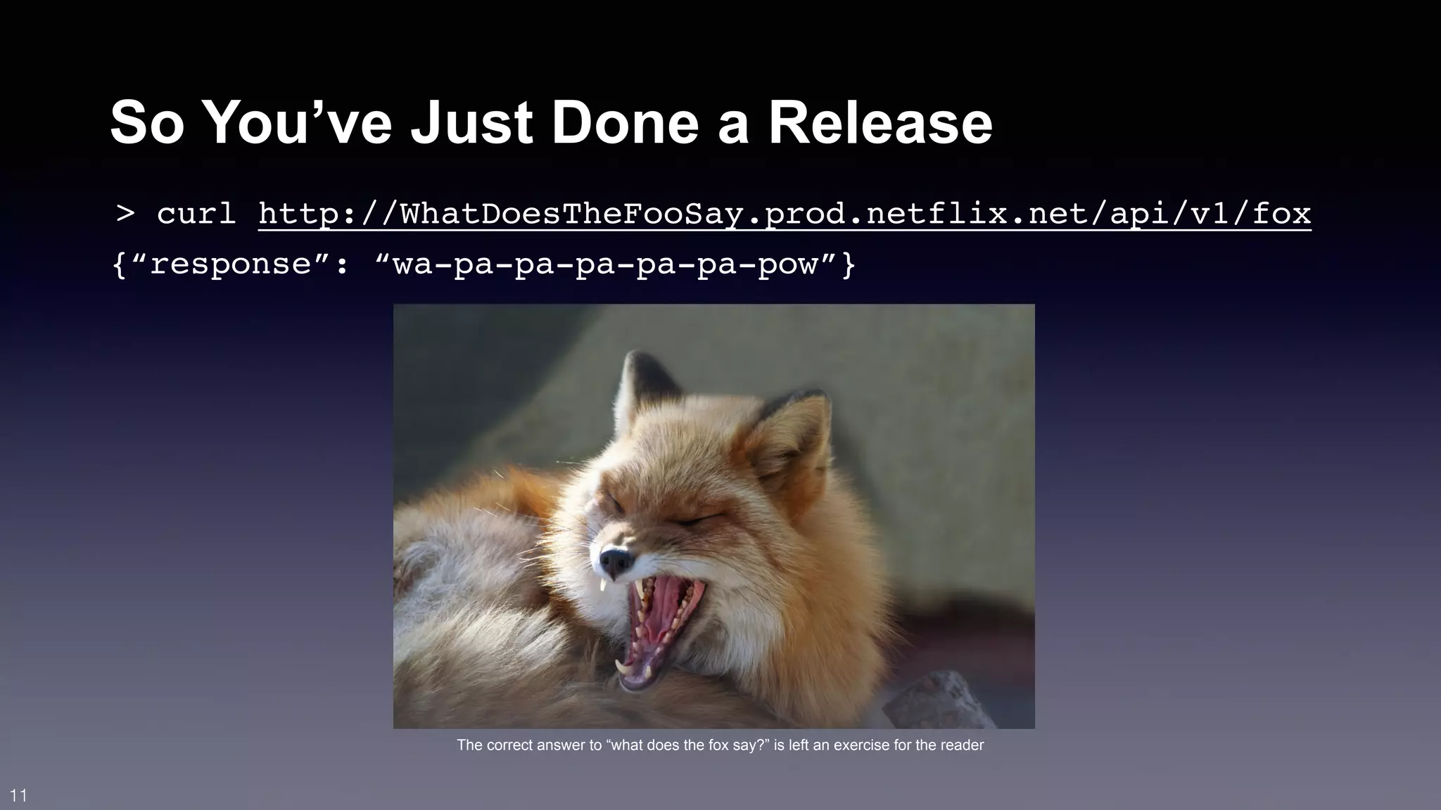 So You’ve Just Done a Release 
> curl http://WhatDoesTheFooSay.prod.netflix.net/api/v1/fox 
{“response”: “wa-pa-pa-pa-pa-pa-pow”} 
The correct answer to “what does the fox say?” is left an exercise for the reader 
11 
 