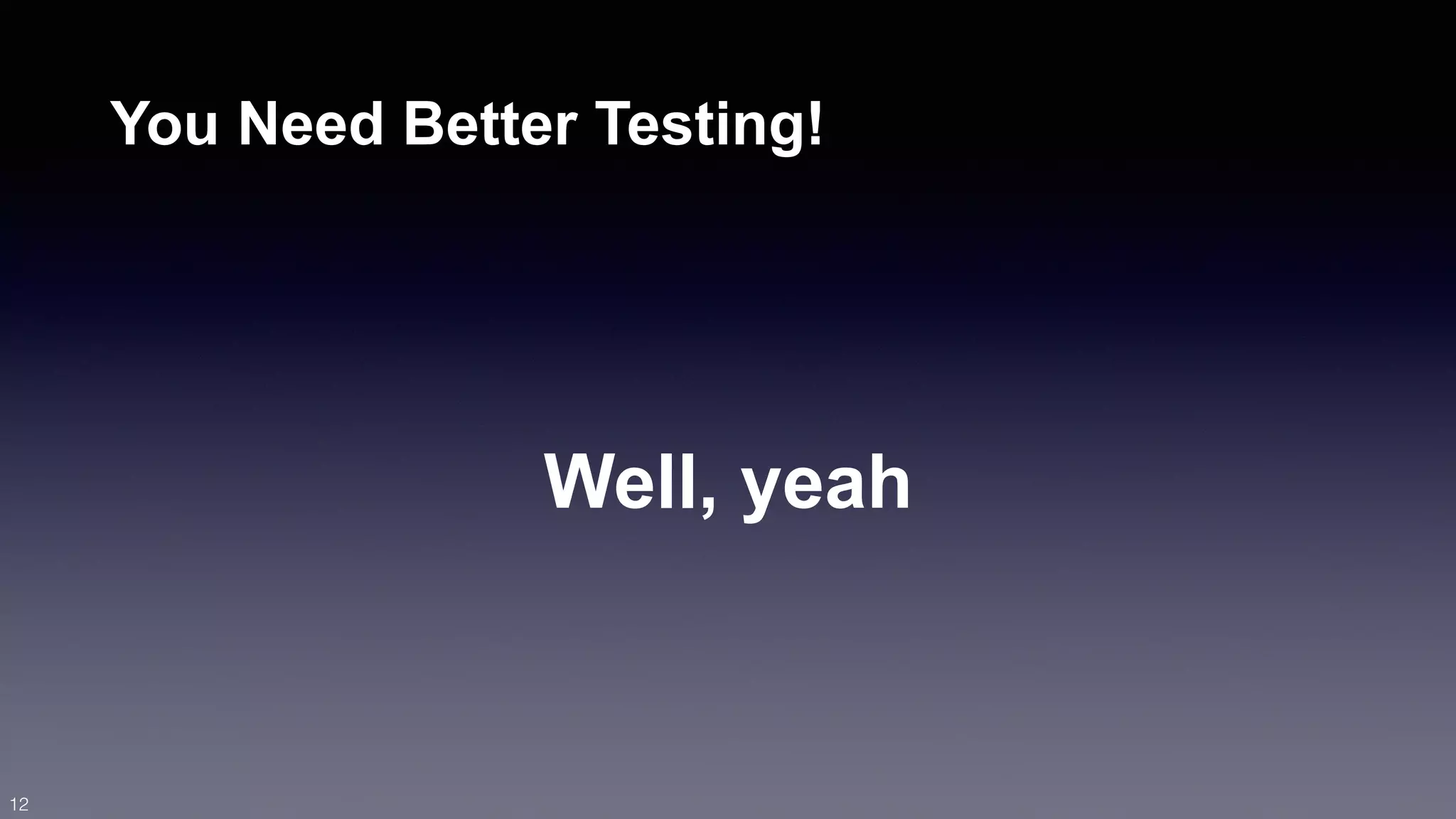 You Need Better Testing! 
Well, yeah 
12 
 