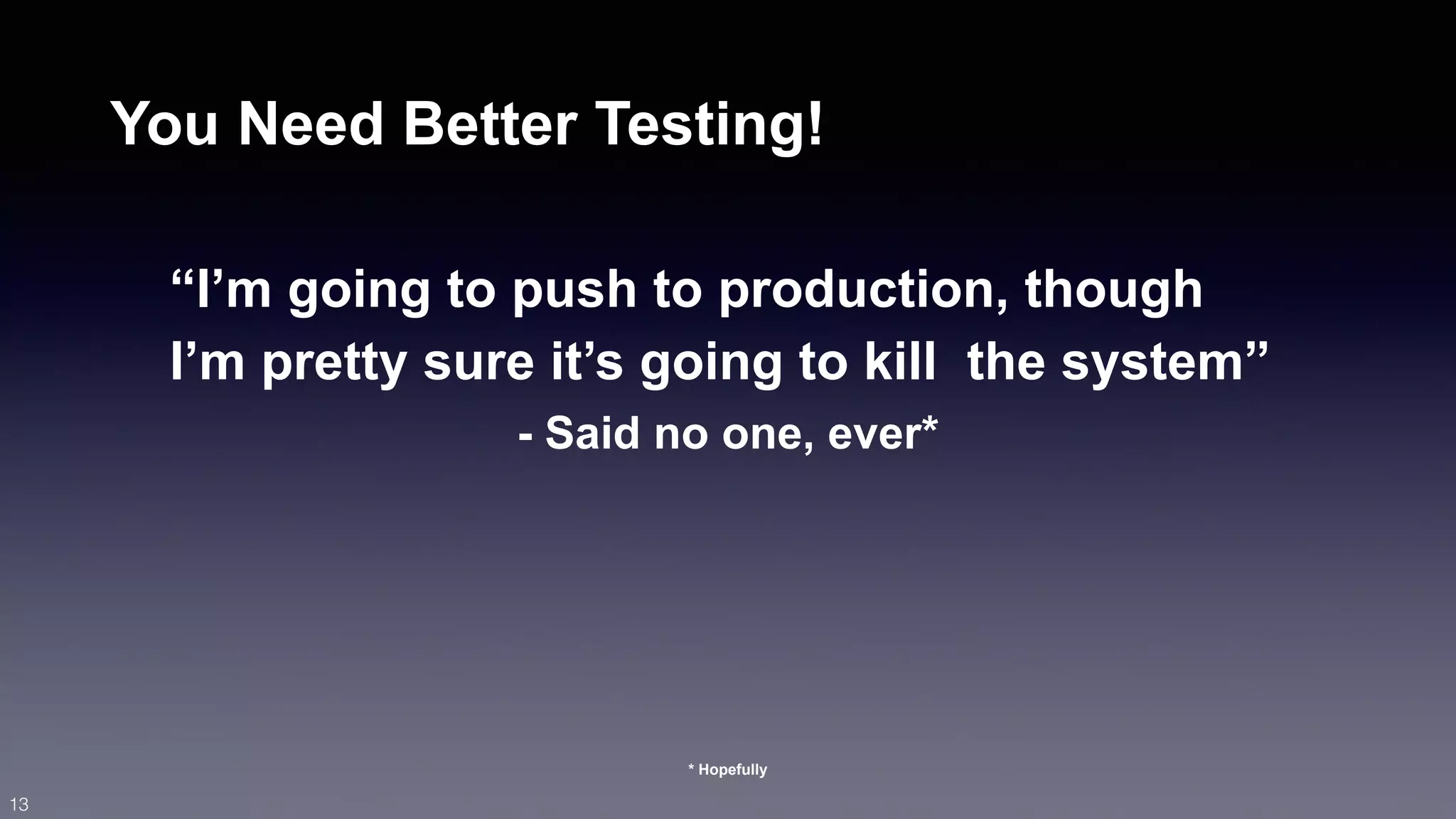 You Need Better Testing! 
“I’m going to push to production, though 
I’m pretty sure it’s going to kill the system” 
13 
- Said no one, ever* 
* Hopefully 
 