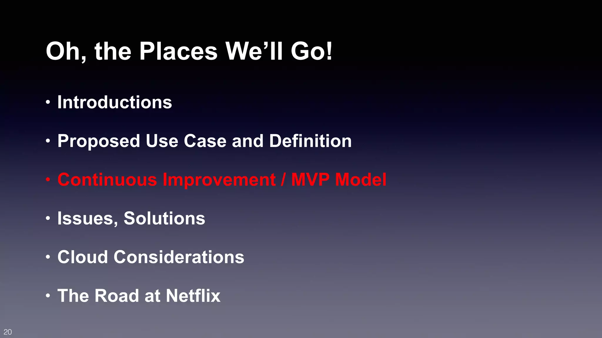 Oh, the Places We’ll Go! 
• Introductions 
• Proposed Use Case and Definition 
• Continuous Improvement / MVP Model 
• Issues, Solutions 
• Cloud Considerations 
• The Road at Netflix 
20 
 