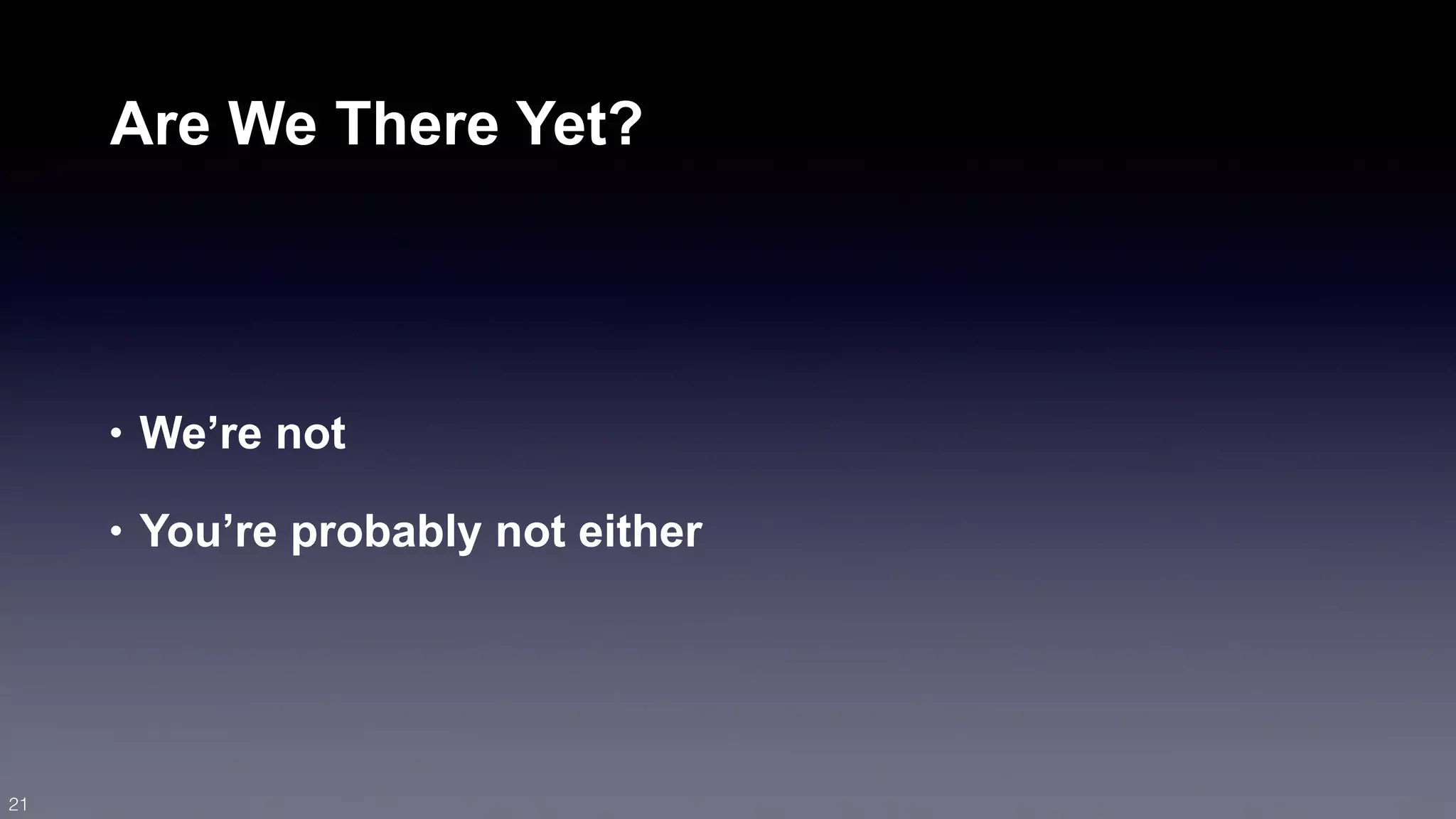 Are We There Yet? 
• We’re not 
• You’re probably not either 
21 
 