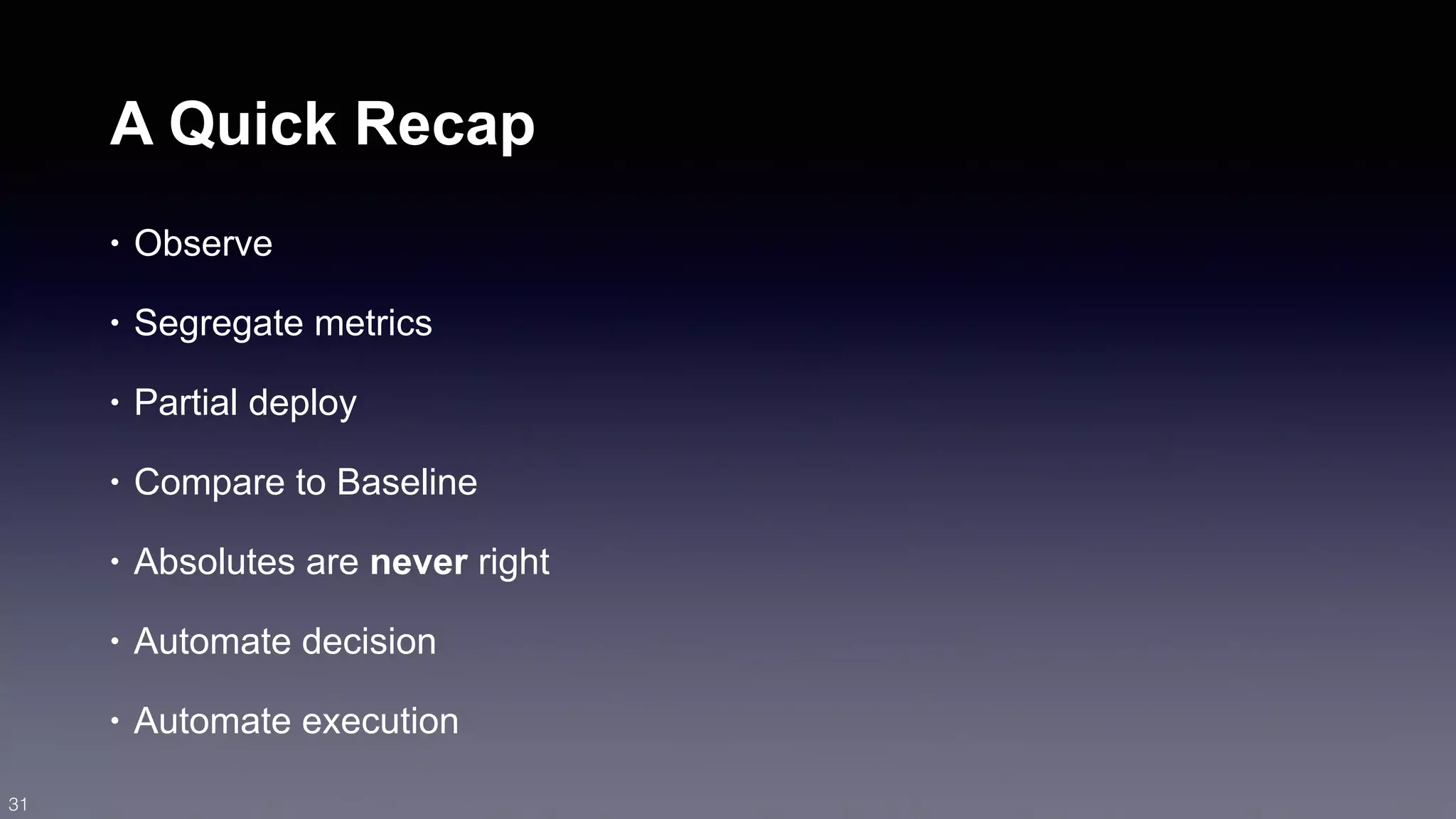 A Quick Recap 
• Observe 
• Segregate metrics 
• Partial deploy 
• Compare to Baseline 
• Absolutes are never right 
• Automate decision 
• Automate execution 
31 
 