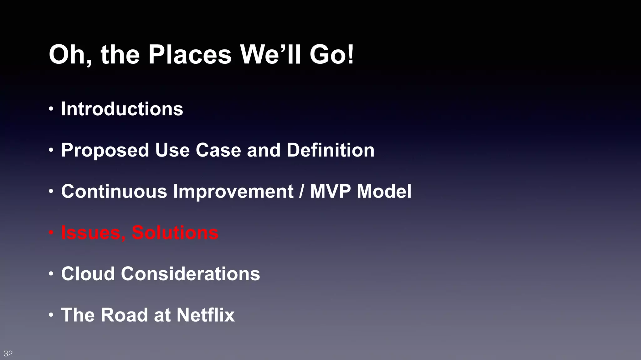Oh, the Places We’ll Go! 
• Introductions 
• Proposed Use Case and Definition 
• Continuous Improvement / MVP Model 
• Issues, Solutions 
• Cloud Considerations 
• The Road at Netflix 
32 
 