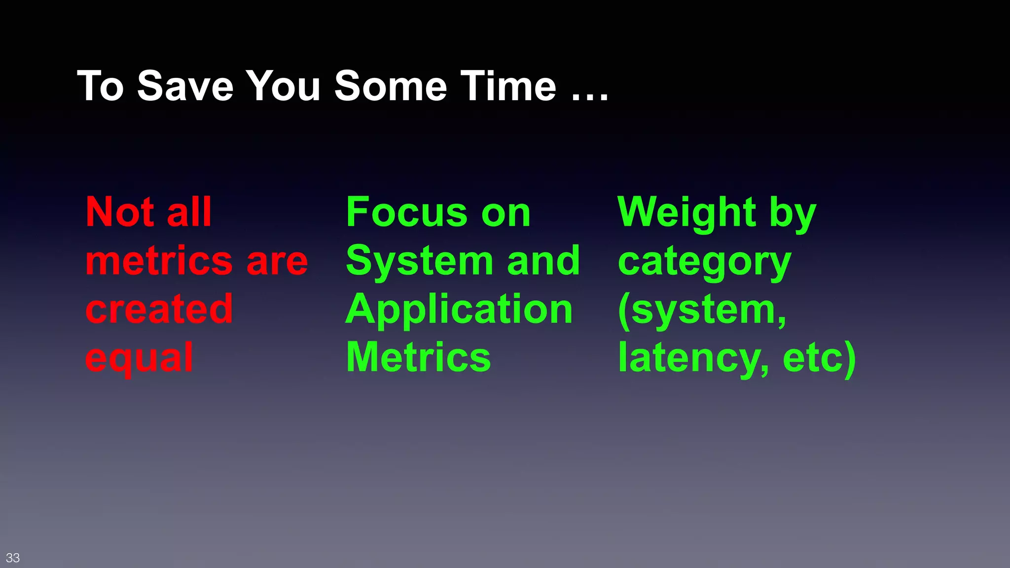 To Save You Some Time … 
Not all 
metrics are 
created 
equal 
Focus on 
System and 
Application 
Metrics 
Weight by 
category 
(system, 
latency, etc) 
33 
 