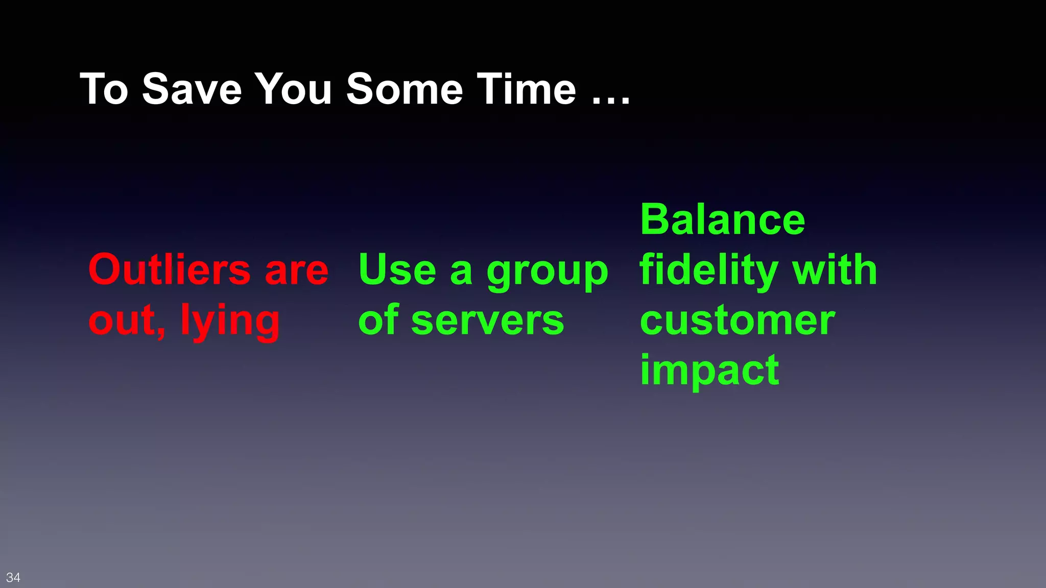To Save You Some Time … 
Outliers are 
out, lying 
Use a group 
of servers 
Balance 
fidelity with 
customer 
impact 
34 
 