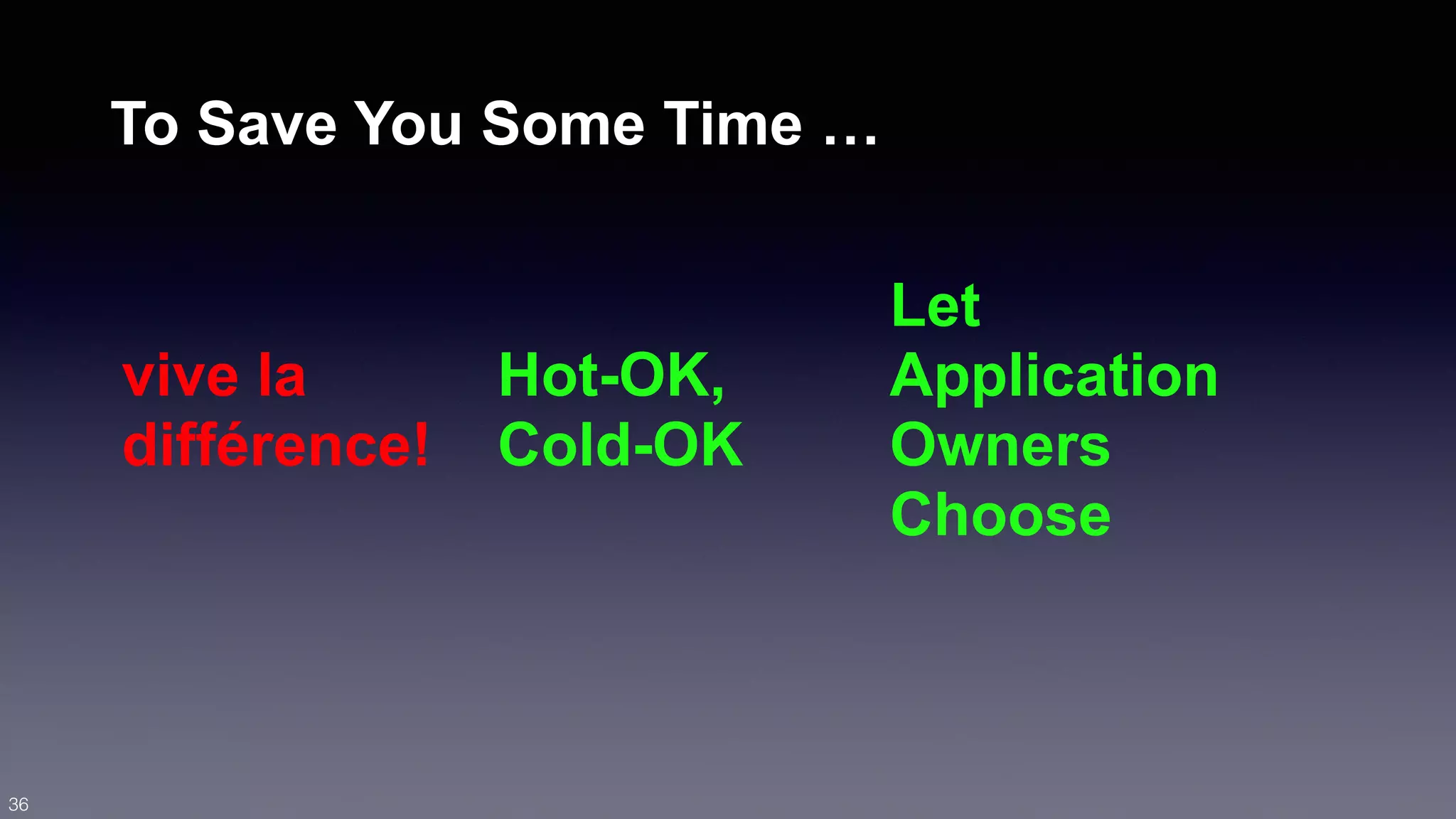To Save You Some Time … 
vive la 
différence! 
Hot-OK, 
Cold-OK 
Let 
Application 
Owners 
Choose 
36 
 