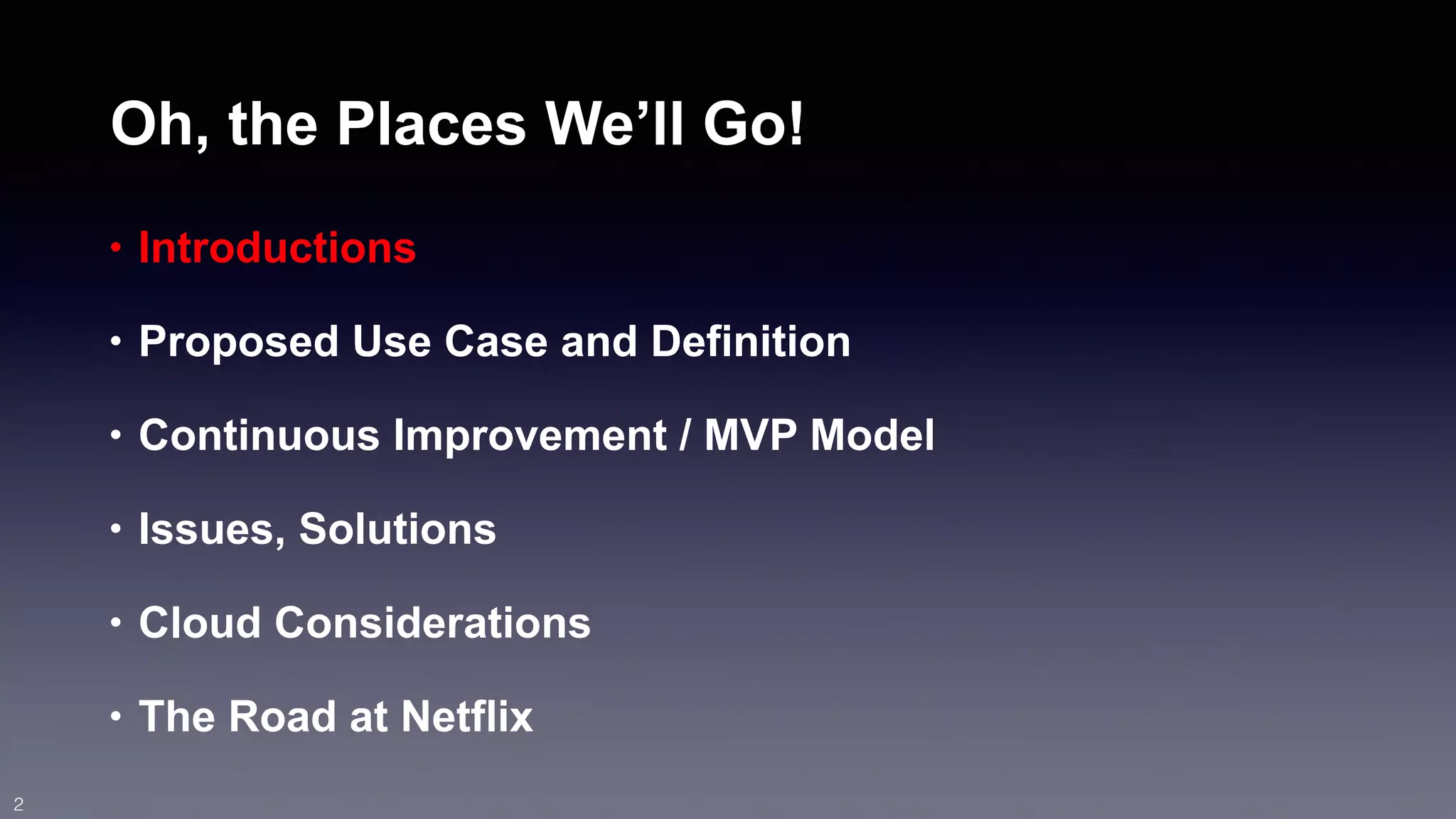 Oh, the Places We’ll Go! 
• Introductions 
• Proposed Use Case and Definition 
• Continuous Improvement / MVP Model 
• Issues, Solutions 
• Cloud Considerations 
• The Road at Netflix 
2 
 