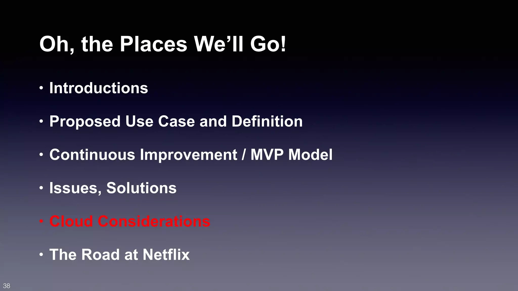 Oh, the Places We’ll Go! 
• Introductions 
• Proposed Use Case and Definition 
• Continuous Improvement / MVP Model 
• Issues, Solutions 
• Cloud Considerations 
• The Road at Netflix 
38 
 