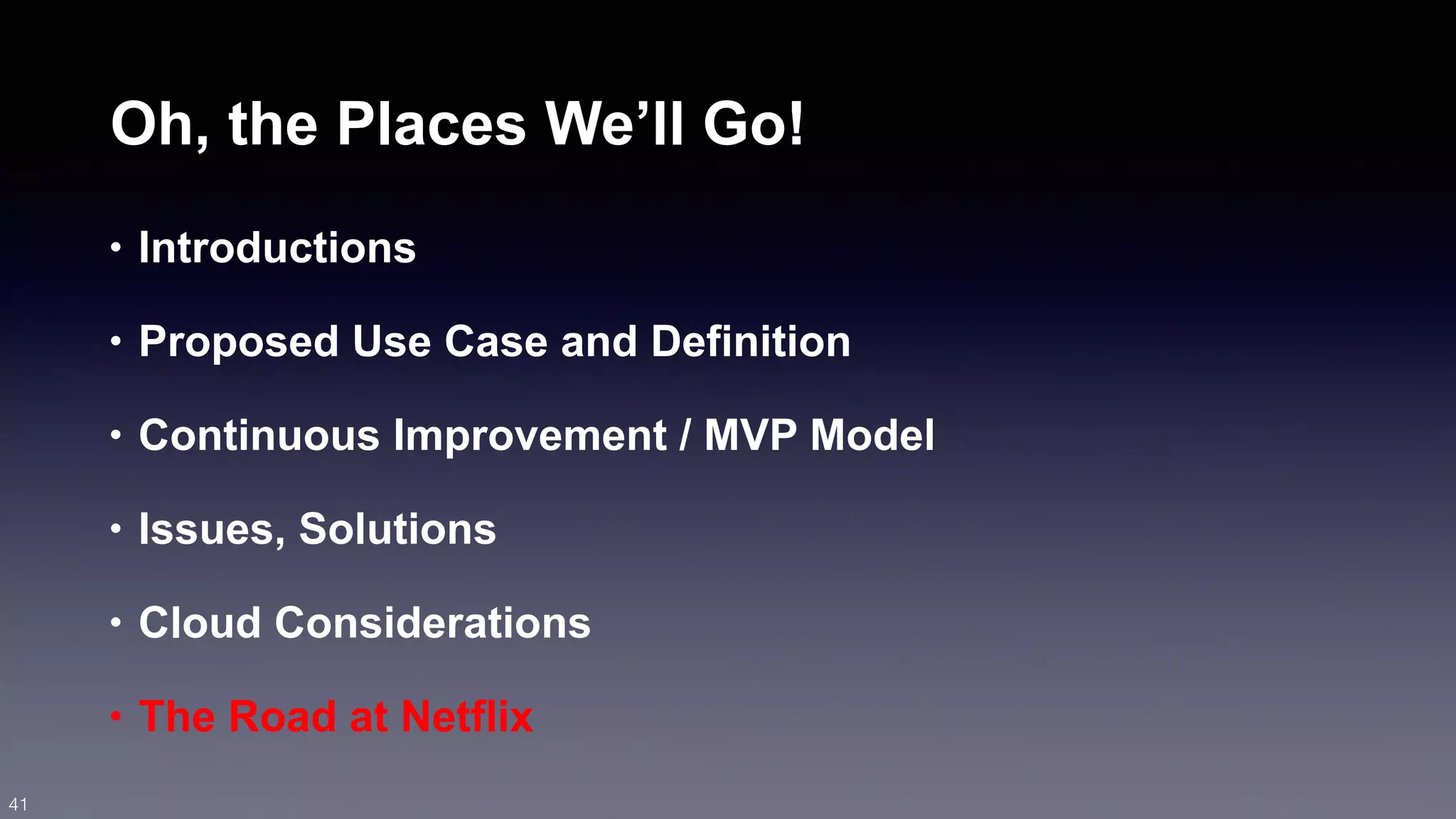 Oh, the Places We’ll Go! 
• Introductions 
• Proposed Use Case and Definition 
• Continuous Improvement / MVP Model 
• Issues, Solutions 
• Cloud Considerations 
• The Road at Netflix 
41 
 