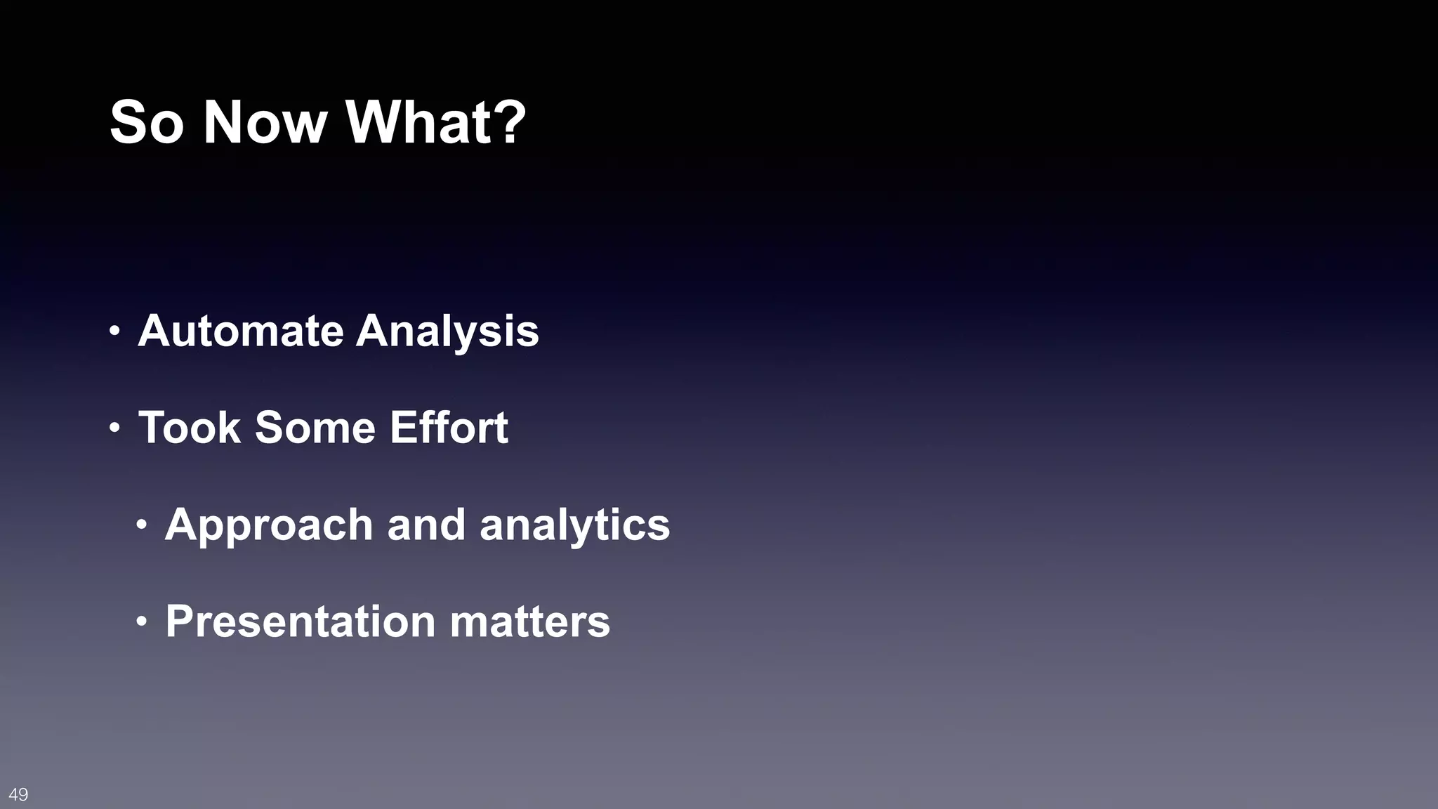 So Now What? 
• Automate Analysis 
• Took Some Effort 
• Approach and analytics 
• Presentation matters 
49 
 