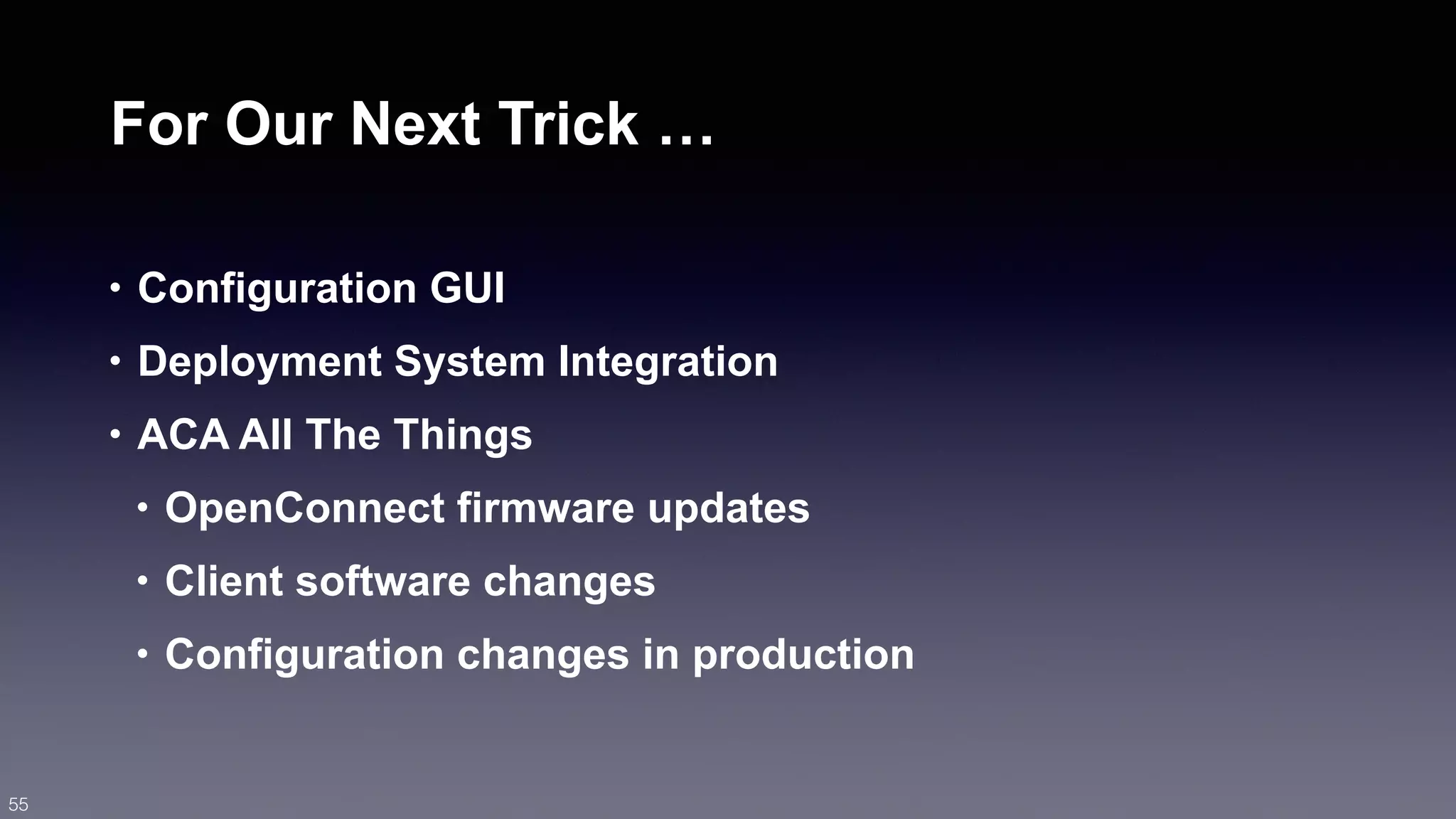 For Our Next Trick … 
• Configuration GUI 
• Deployment System Integration 
• ACA All The Things 
• OpenConnect firmware updates 
• Client software changes 
• Configuration changes in production 
55 
 