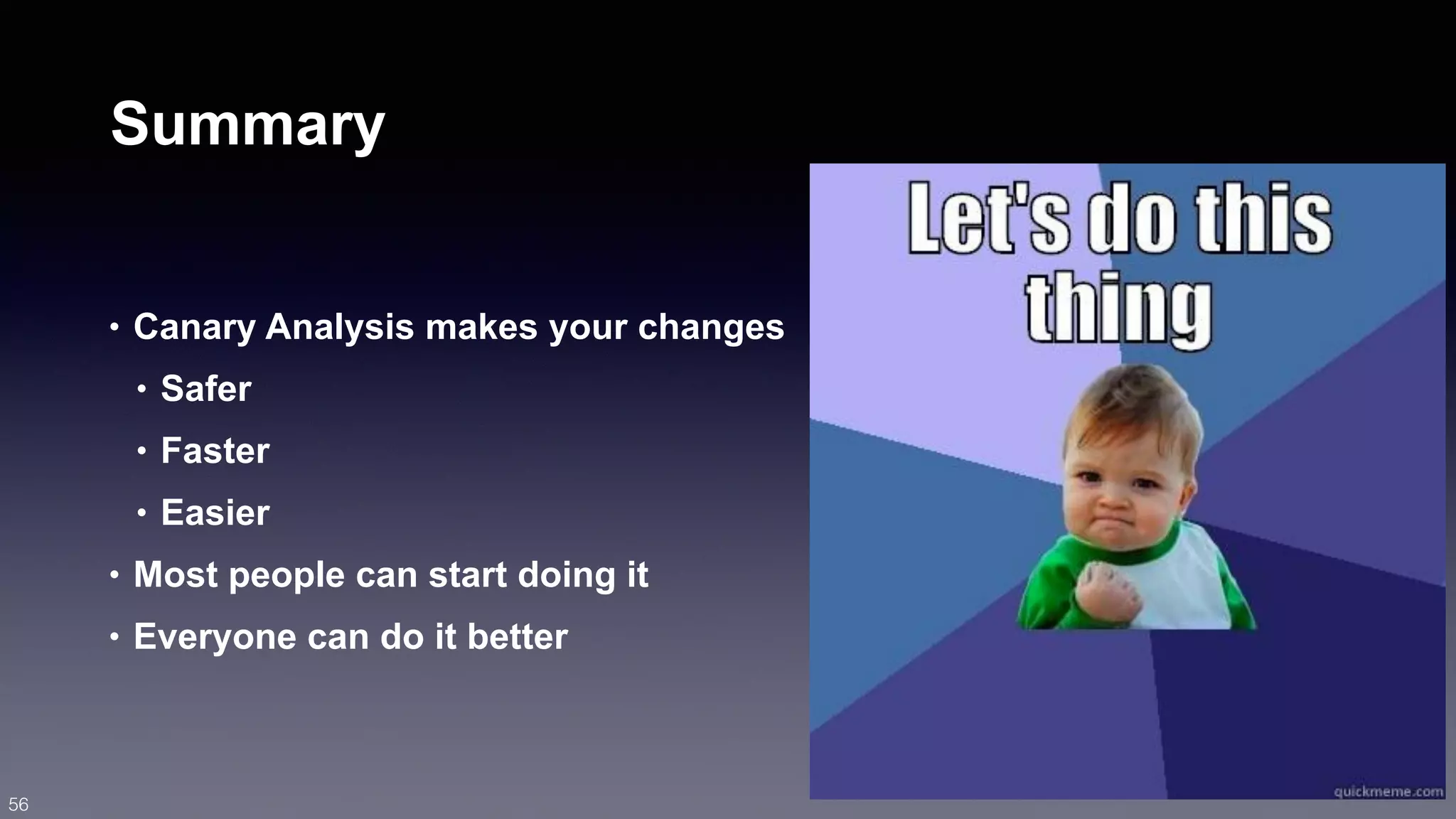 Summary 
• Canary Analysis makes your changes 
• Safer 
• Faster 
• Easier 
• Most people can start doing it 
• Everyone can do it better 
56 
 