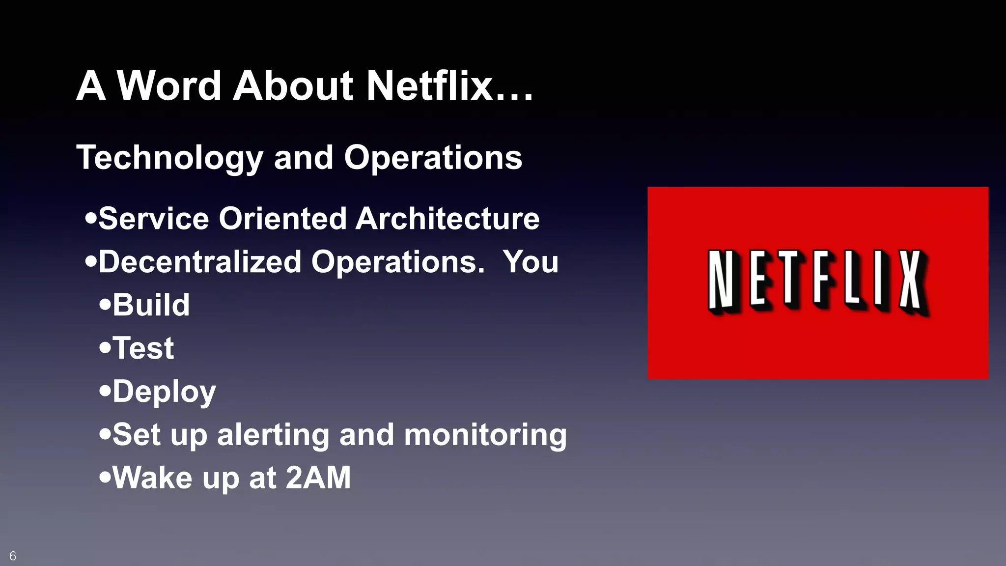 A Word About Netflix… 
Technology and Operations 
•Service Oriented Architecture 
•Decentralized Operations. You 
•Build 
•Test 
•Deploy 
•Set up alerting and monitoring 
•Wake up at 2AM 
6 
 