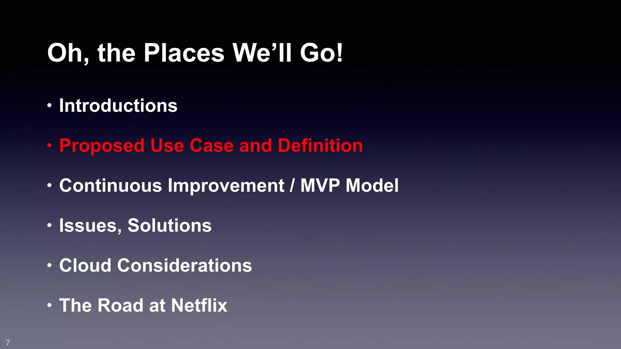 Oh, the Places We’ll Go! 
• Introductions 
• Proposed Use Case and Definition 
• Continuous Improvement / MVP Model 
• Issues, Solutions 
• Cloud Considerations 
• The Road at Netflix 
7 
 