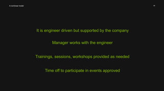 44 
It is engineer driven but supported by the company 
A nonlinear model 
Manager works with the engineer 
Trainings, sessions, workshops provided as needed 
Time off to participate in events approved 
 