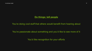 46 
Do things; tell people 
A nonlinear model 
You’re doing cool stuff that others would benefit from hearing about 
You’re passionate about something and you’d like to see more of it 
You’d like recognition for your efforts 
 