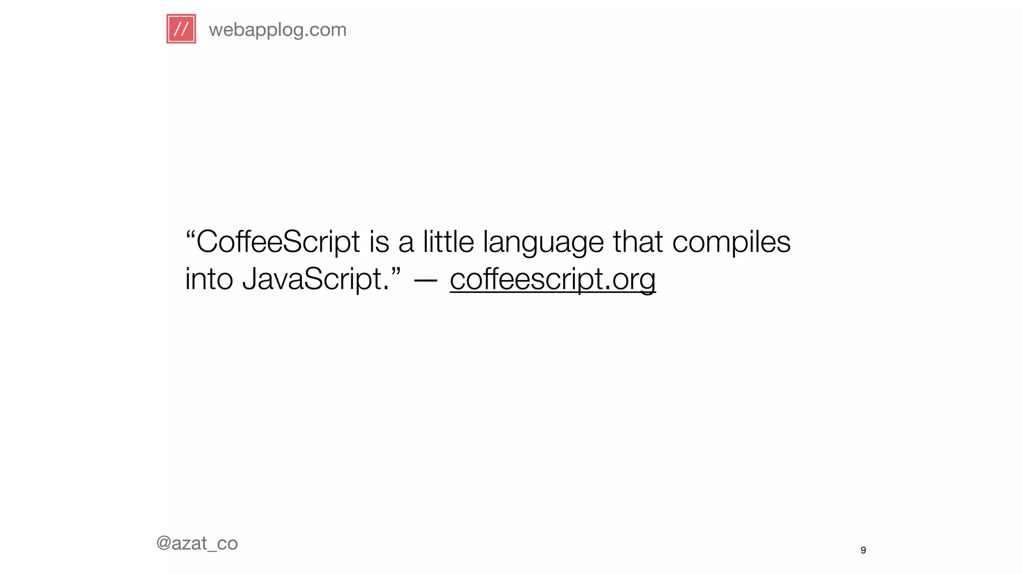 webapplog.com 
“CoffeeScript is a little language that compiles 
into JavaScript.” — coffeescript.org 
@azat_co 
9 
 
