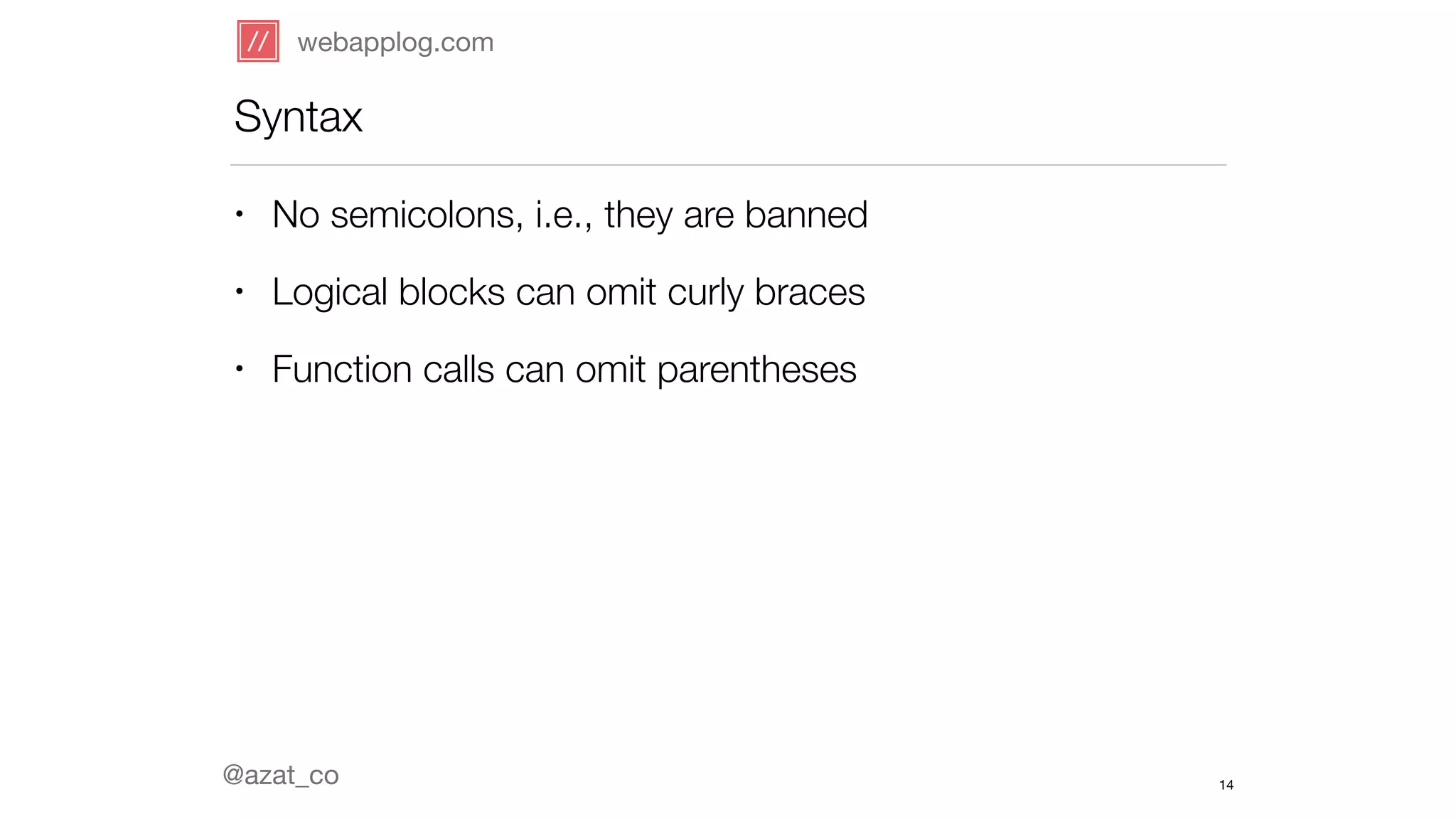 webapplog.com 
Syntax 
• No semicolons, i.e., they are banned 
• Logical blocks can omit curly braces 
• Function calls can omit parentheses 
@azat_co 
14 
 