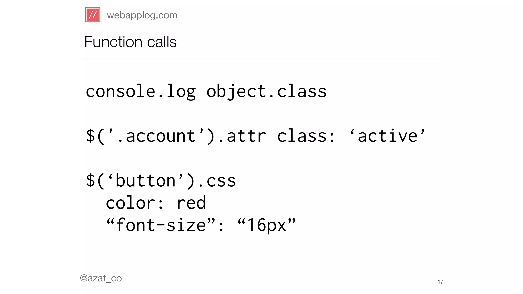 webapplog.com 
Function calls 
console.log object.class 
! 
$('.account').attr class: ‘active’ 
! 
$(‘button’).css 
color: red 
“font-size”: “16px” 
@azat_co 
17 
 