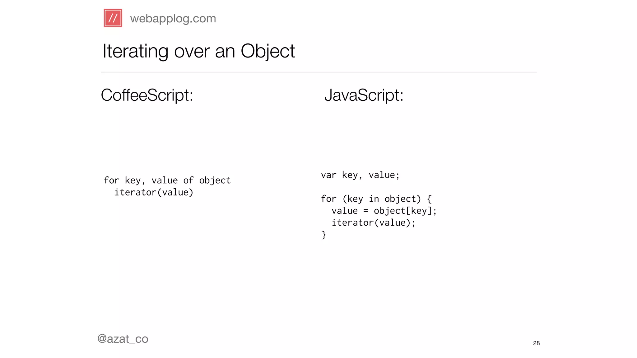 webapplog.com 
Iterating over an Object 
CoffeeScript: JavaScript: 
for key, value of object 
iterator(value) 
@azat_co 
var key, value; 
! 
for (key in object) { 
value = object[key]; 
iterator(value); 
} 
28 
 