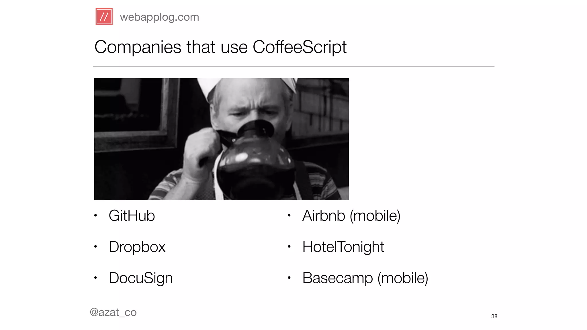 webapplog.com 
Companies that use CoffeeScript 
@azat_co 
38 
• GitHub 
• Dropbox 
• DocuSign 
• Airbnb (mobile) 
• HotelTonight 
• Basecamp (mobile) 
 