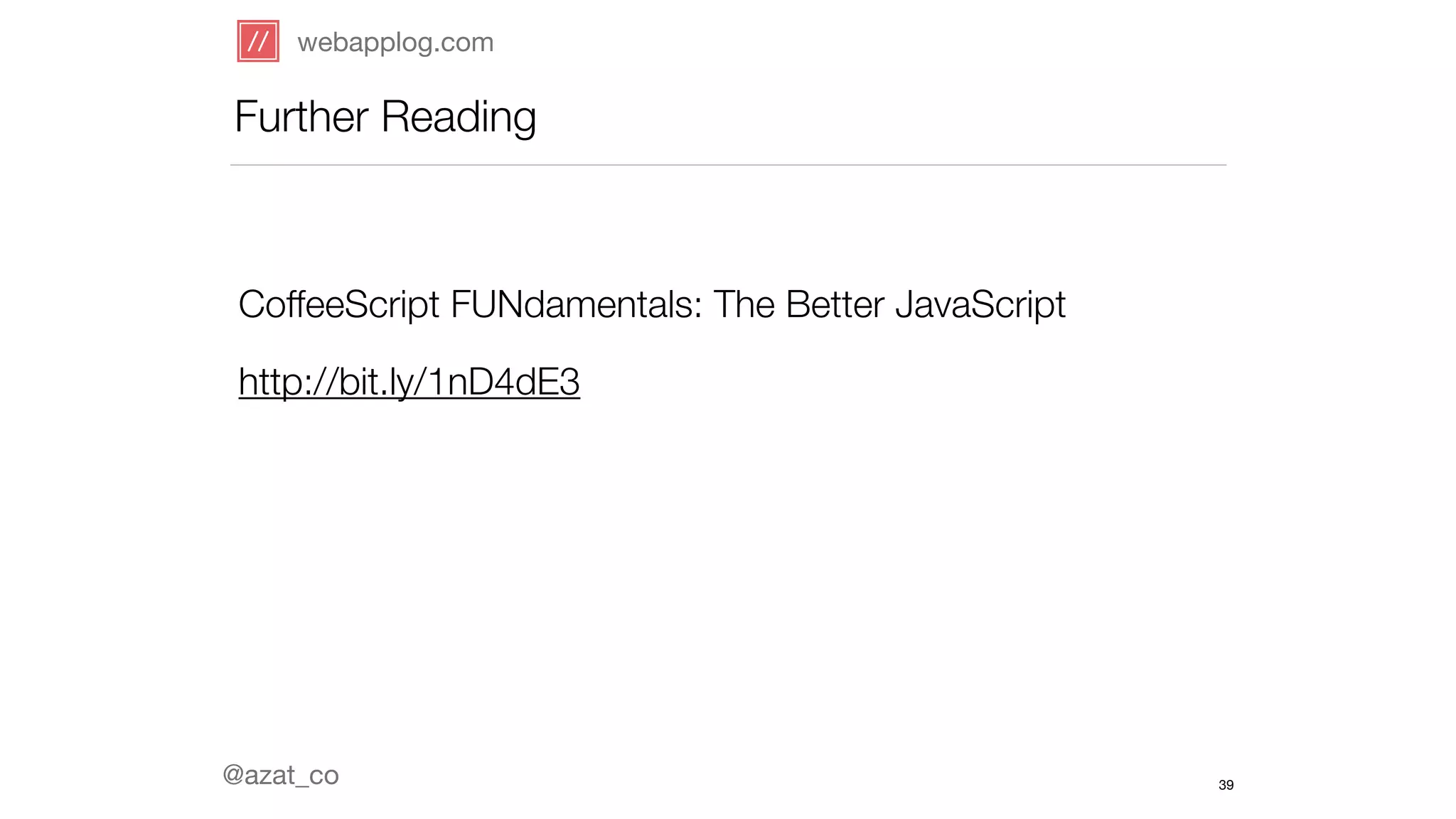 webapplog.com 
Further Reading 
CoffeeScript FUNdamentals: The Better JavaScript 
http://bit.ly/1nD4dE3 
@azat_co 
39 
 