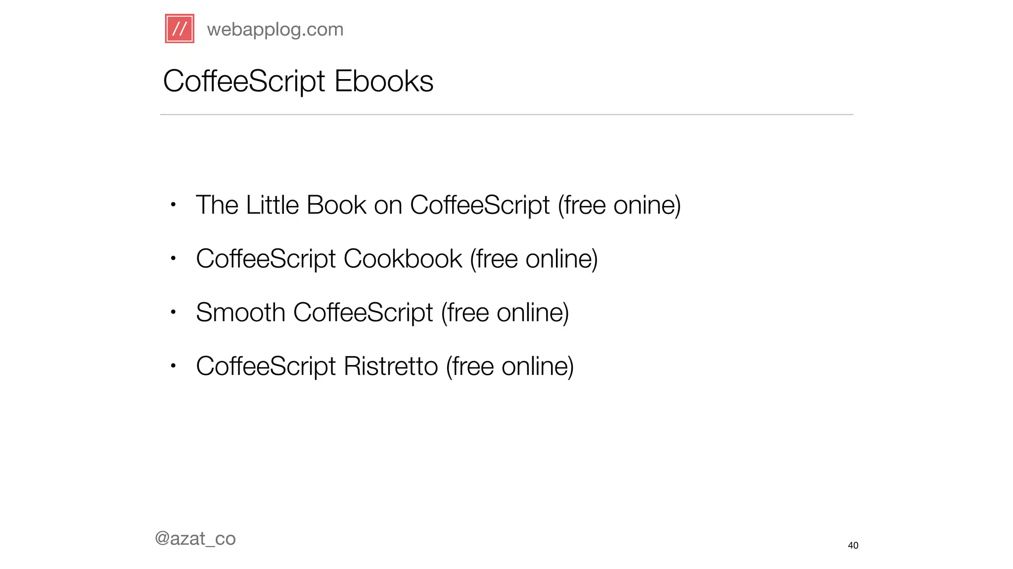 webapplog.com 
CoffeeScript Ebooks 
• The Little Book on CoffeeScript (free onine) 
• CoffeeScript Cookbook (free online) 
• Smooth CoffeeScript (free online) 
• CoffeeScript Ristretto (free online) 
@azat_co 
40 
 