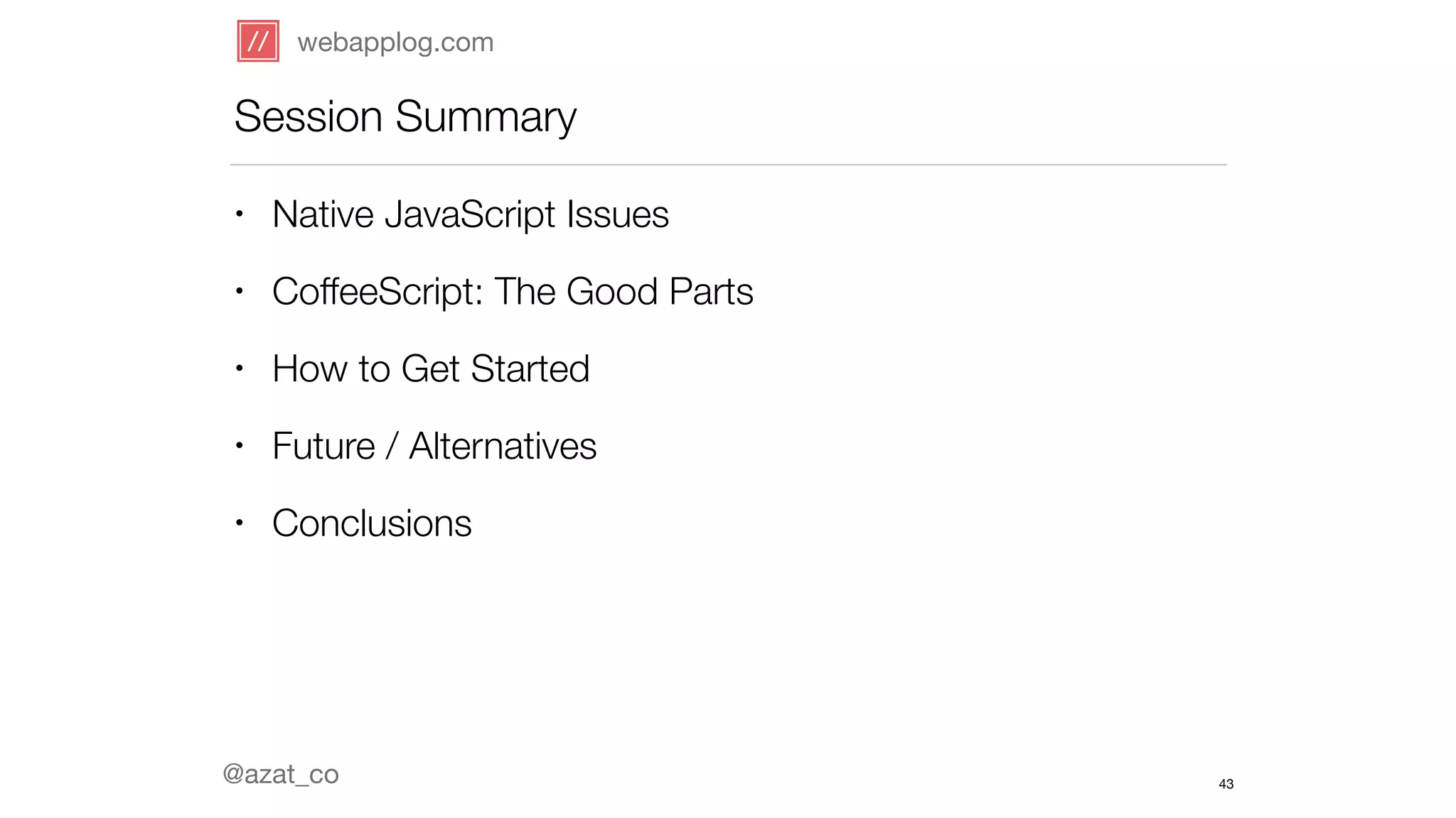 webapplog.com 
Session Summary 
• Native JavaScript Issues 
• CoffeeScript: The Good Parts 
• How to Get Started 
• Future / Alternatives 
• Conclusions 
@azat_co 
43 
 