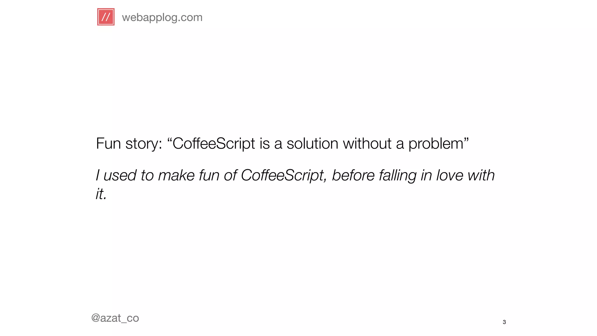 webapplog.com 
Fun story: “CoffeeScript is a solution without a problem” 
I used to make fun of CoffeeScript, before falling in love with 
it. 
@azat_co 
3 
 
