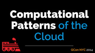 Computational
Patterns of the
Cloud
QCon NYC 2014
 