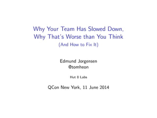 Why Your Team Has Slowed Down, 
Why That's Worse than You Think 
(And How to Fix It) 
Edmund Jorgensen 
@tomheon 
Hut 8 Labs 
QCon New York, 11 June 2014 
 