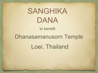 SANGHIKA 
DANA 
to benefit 
Dhanasamanusorn Temple 
Loei, Thailand 
 