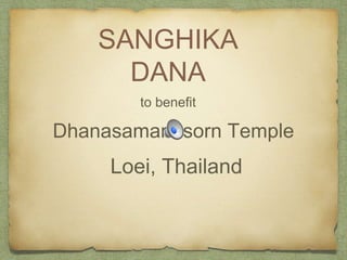 SANGHIKA 
DANA 
to benefit 
Dhanasamanusorn Temple 
Loei, Thailand 
 