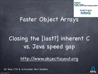 Faster Object Arrays 
Closing the [last?] inherent C 
©2014 Azul Systems, Inc. 
vs. Java speed gap 
http://www.objectlayout.org 
Gil Tene, CTO & co-Founder, Azul Systems 
 