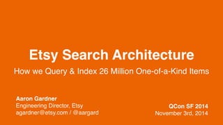 Etsy Search Architecture
How we Query & Index 26 Million One-of-a-Kind Items
Aaron Gardner
Engineering Director, Etsy
agardner@etsy.com / @aargard
QCon SF 2014
November 3rd, 2014
 
